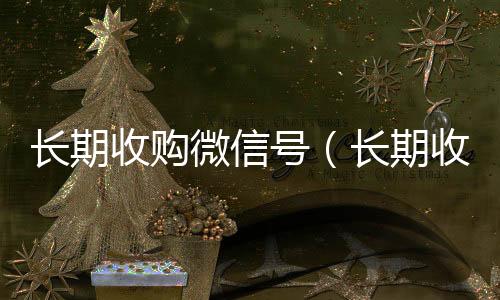 长期收购微信号vx回收秒结（长期收购微信号有风险吗）